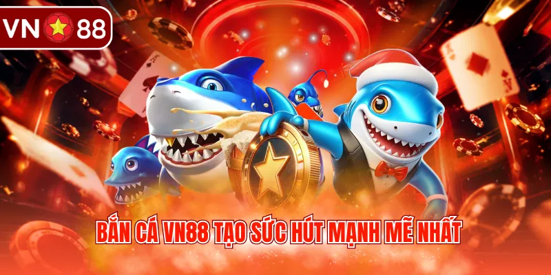 Bắn cá VN88 tạo sức hút mạnh mẽ nhất