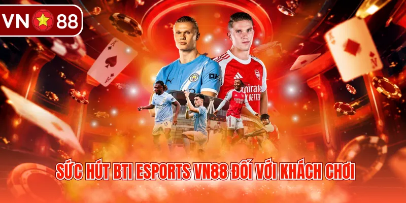 Sức hút BTI Esports VN88 đối với khách chơi